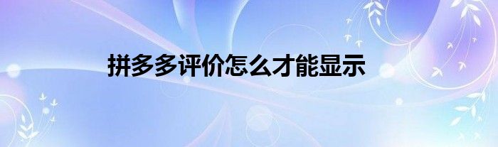 拼多多評價怎么才能顯示