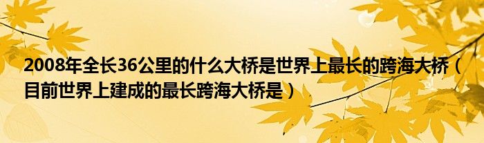 2008年全長36公里的什么大橋是世界上最長的跨海大橋（目前世界上建成的最長跨海大橋是）