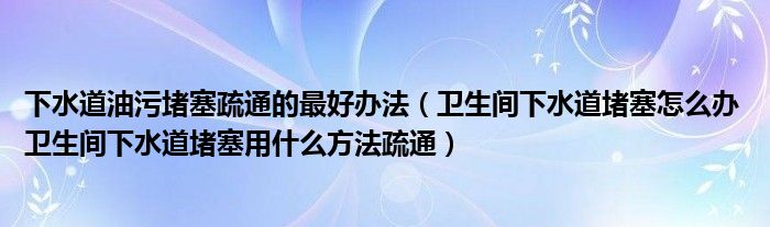 下水道油污堵塞疏通的最好辦法（衛(wèi)生間下水道堵塞怎么辦 衛(wèi)生間下水道堵塞用什么方法疏通）