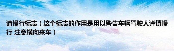 請慢行標志（這個標志的作用是用以警告車輛駕駛?cè)酥斏髀?注意橫向來車）