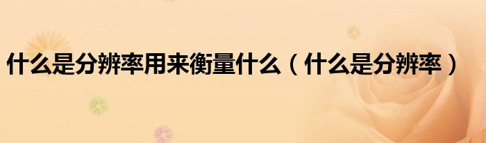 什么是分辨率用來衡量什么（什么是分辨率）
