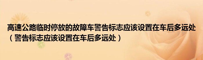 高速公路臨時停放的故障車警告標志應該設置在車后多遠處（警告標志應該設置在車后多遠處）