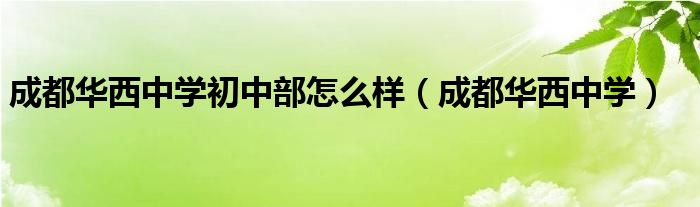 成都華西中學(xué)初中部怎么樣（成都華西中學(xué)）