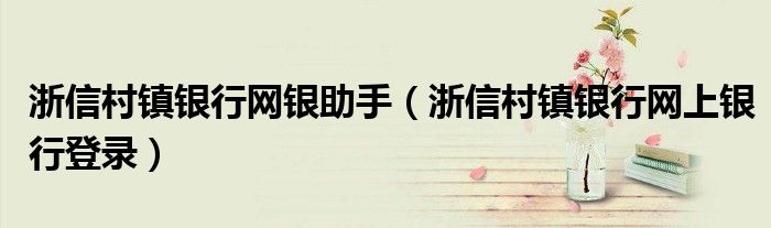 浙信村鎮(zhèn)銀行網(wǎng)銀助手（浙信村鎮(zhèn)銀行網(wǎng)上銀行登錄）