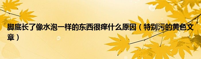 腳底長了像水泡一樣的東西很癢什么原因（特別污的黃色文章）
