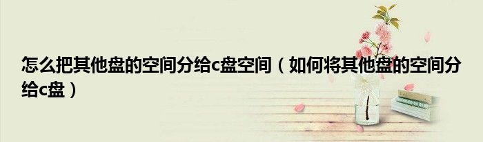 怎么把其他盤的空間分給c盤空間（如何將其他盤的空間分給c盤）