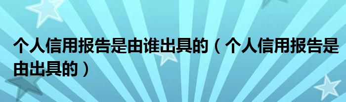 個(gè)人信用報(bào)告是由誰出具的（個(gè)人信用報(bào)告是由出具的）