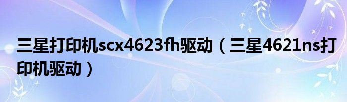 三星打印機scx4623fh驅(qū)動（三星4621ns打印機驅(qū)動）
