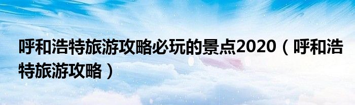 呼和浩特旅游攻略必玩的景點(diǎn)2020（呼和浩特旅游攻略）