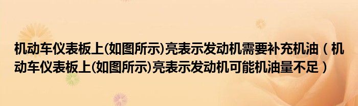 機(jī)動車儀表板上(如圖所示)亮表示發(fā)動機(jī)需要補(bǔ)充機(jī)油（機(jī)動車儀表板上(如圖所示)亮表示發(fā)動機(jī)可能機(jī)油量不足）