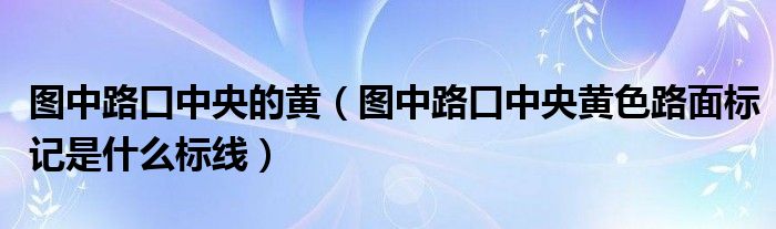 圖中路口中央的黃（圖中路口中央黃色路面標記是什么標線）
