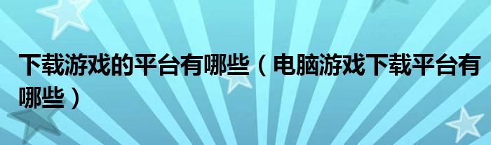 下載游戲的平臺(tái)有哪些（電腦游戲下載平臺(tái)有哪些）