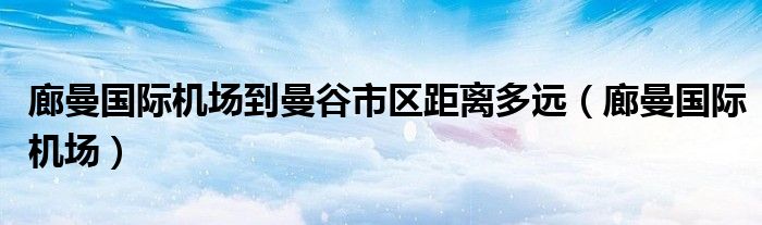 廊曼國際機(jī)場到曼谷市區(qū)距離多遠(yuǎn)（廊曼國際機(jī)場）