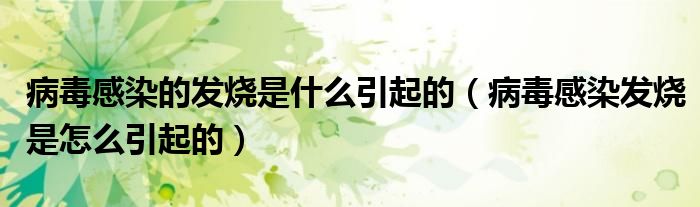 病毒感染的發(fā)燒是什么引起的（病毒感染發(fā)燒是怎么引起的）
