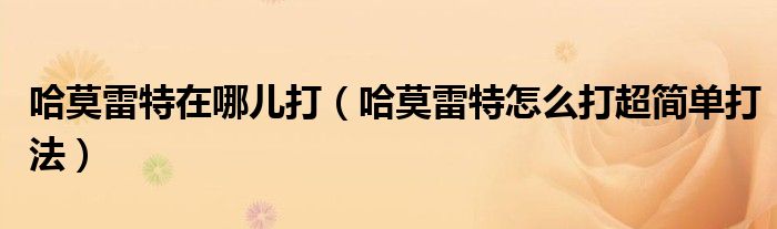 哈莫雷特在哪兒打（哈莫雷特怎么打超簡單打法）