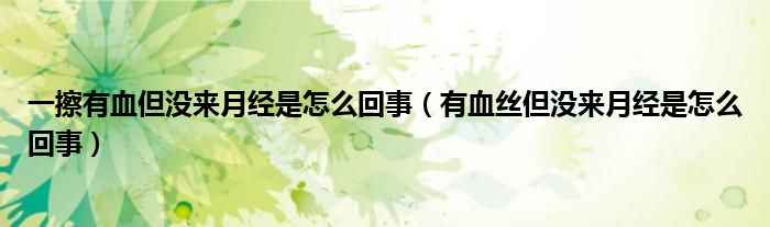 一擦有血但沒來月經(jīng)是怎么回事（有血絲但沒來月經(jīng)是怎么回事）