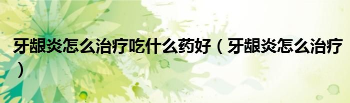 牙齦炎怎么治療吃什么藥好（牙齦炎怎么治療）