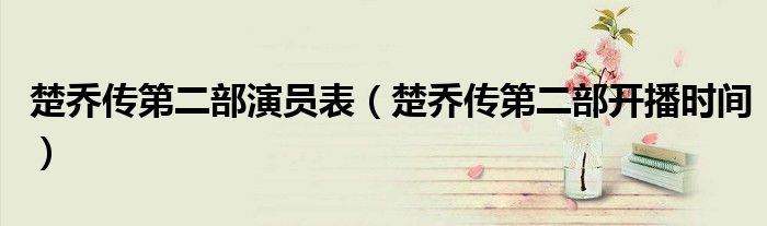 楚喬傳第二部演員表（楚喬傳第二部開播時間）