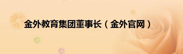 金外教育集團(tuán)董事長(zhǎng)（金外官網(wǎng)）