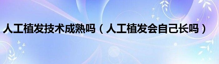 人工植發(fā)技術(shù)成熟嗎（人工植發(fā)會(huì)自己長(zhǎng)嗎）