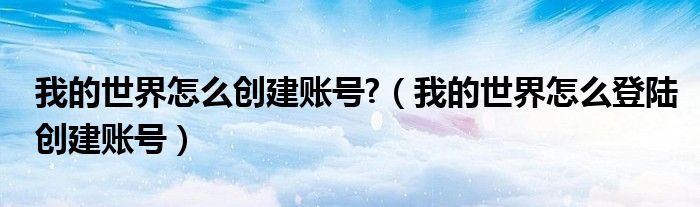 我的世界怎么創(chuàng)建賬號(hào)?（我的世界怎么登陸創(chuàng)建賬號(hào)）