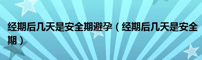 經(jīng)期后幾天是安全期避孕（經(jīng)期后幾天是安全期）