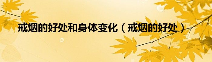 戒煙的好處和身體變化（戒煙的好處）