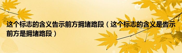 這個(gè)標(biāo)志的含義告示前方擁堵路段（這個(gè)標(biāo)志的含義是告示前方是擁堵路段）