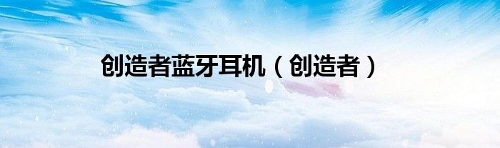 創(chuàng)造者藍牙耳機（創(chuàng)造者）
