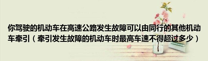 你駕駛的機動車在高速公路發(fā)生故障可以由同行的其他機動車牽引（牽引發(fā)生故障的機動車時最高車速不得超過多少）