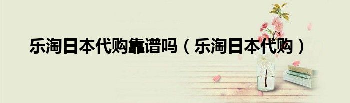 樂淘日本代購靠譜嗎（樂淘日本代購）