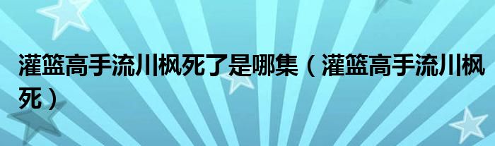 灌籃高手流川楓死了是哪集（灌籃高手流川楓死）