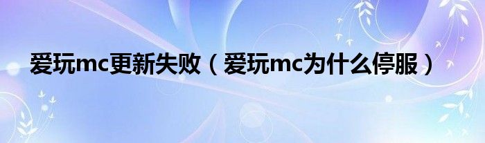 愛(ài)玩mc更新失敗（愛(ài)玩mc為什么停服）
