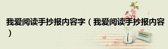 我愛(ài)閱讀手抄報(bào)內(nèi)容字（我愛(ài)閱讀手抄報(bào)內(nèi)容）