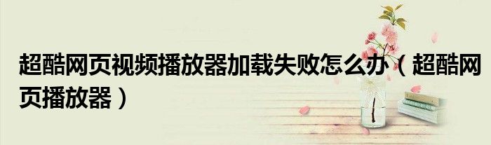 超酷網(wǎng)頁視頻播放器加載失敗怎么辦（超酷網(wǎng)頁播放器）