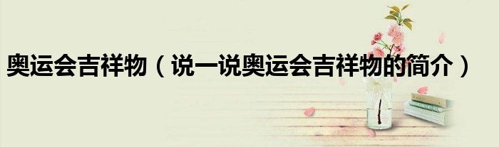 奧運會吉祥物（說一說奧運會吉祥物的簡介）