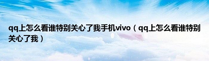 qq上怎么看誰特別關(guān)心了我手機vivo（qq上怎么看誰特別關(guān)心了我）