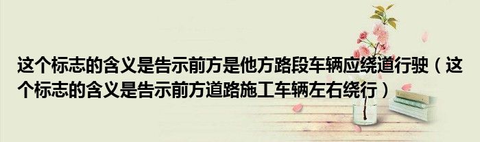 這個(gè)標(biāo)志的含義是告示前方是他方路段車輛應(yīng)繞道行駛（這個(gè)標(biāo)志的含義是告示前方道路施工車輛左右繞行）