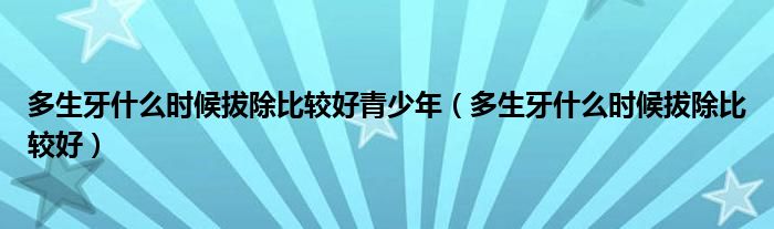 多生牙什么時(shí)候拔除比較好青少年（多生牙什么時(shí)候拔除比較好）