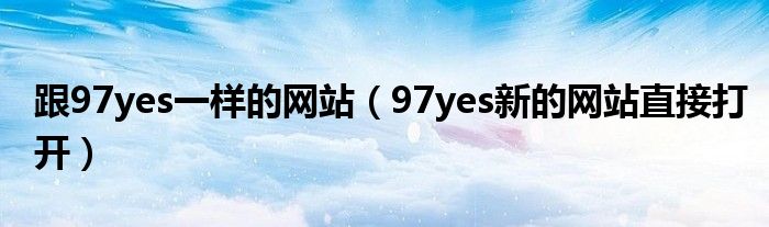 跟97yes一樣的網(wǎng)站（97yes新的網(wǎng)站直接打開）