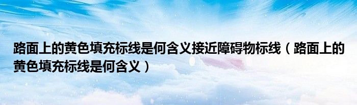 路面上的黃色填充標線是何含義接近障礙物標線（路面上的黃色填充標線是何含義）