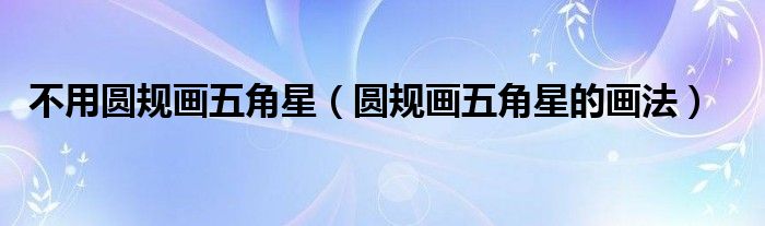 不用圓規(guī)畫五角星（圓規(guī)畫五角星的畫法）