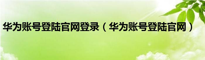 華為賬號(hào)登陸官網(wǎng)登錄（華為賬號(hào)登陸官網(wǎng)）
