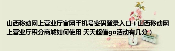 山西移動網(wǎng)上營業(yè)廳官網(wǎng)手機號密碼登錄入口（山西移動網(wǎng)上營業(yè)廳積分商城如何使用 天天超值go活動有幾分）