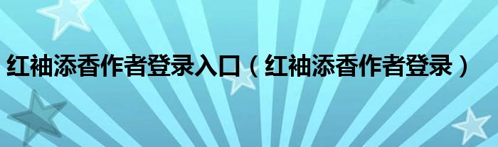紅袖添香作者登錄入口（紅袖添香作者登錄）