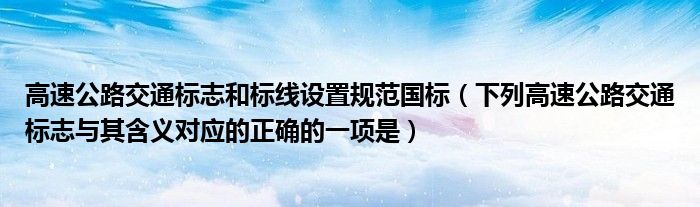 高速公路交通標(biāo)志和標(biāo)線設(shè)置規(guī)范國標(biāo)（下列高速公路交通標(biāo)志與其含義對應(yīng)的正確的一項(xiàng)是）