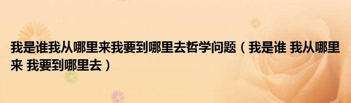 我是誰我從哪里來我要到哪里去哲學(xué)問題（我是誰 我從哪里來 我要到哪里去）