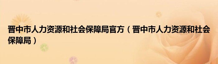 晉中市人力資源和社會保障局官方（晉中市人力資源和社會保障局）