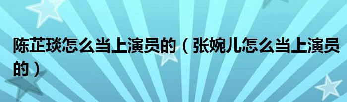 陳芷琰怎么當(dāng)上演員的（張婉兒怎么當(dāng)上演員的）