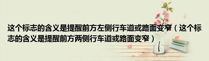 這個(gè)標(biāo)志的含義是提醒前方左側(cè)行車道或路面變窄（這個(gè)標(biāo)志的含義是提醒前方兩側(cè)行車道或路面變窄）